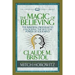 The Magic of Believing (Condensed Classics): The Immortal Program to Unlocking the Success-Power of Your Mind, Paperback - Claude M. Bristol imagine