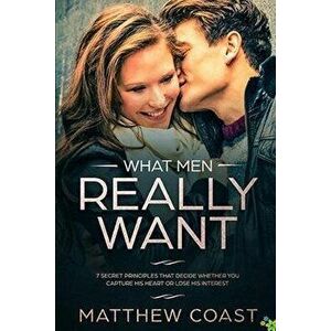 What Men REALLY Want: 7 Secret Principle That Decide Whether You Capture His Heart Or Lose His Interest, Paperback - Matthew Coast imagine