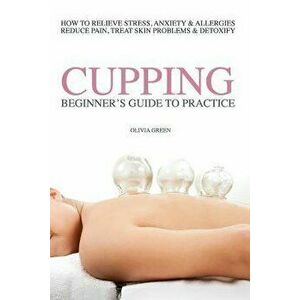 Beginners Guide to Practice Cupping Therapy: How To Relieve Stress, Anxiety, Allergies, Reduce Pain, Treat Skin Problems & DetoxifyHow To Relieve Stre imagine