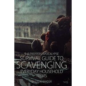 The Preppers Apocalypse Survival Guide to Scavenging Everyday Household Items, Paperback - Steve Rayder imagine