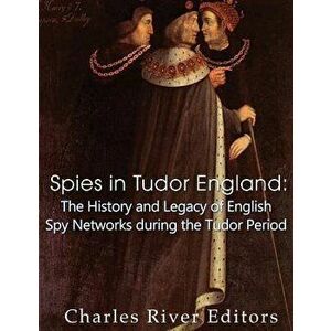 Spies in Tudor England: The History and Legacy of English Spy Networks during the Tudor Period, Paperback - Charles River Editors imagine