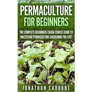 Permaculture for Beginners: The Complete Beginners Crash Course Guide to Learning Permaculture Gardening for Life!, Paperback - Jonathon Cardone imagine