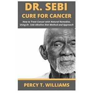 Dr Sebi Cure for Cancer: How to Treat Cancer with Natural Remedies, Using Dr. Sebi Alkaline Diet Method and Approach, Paperback - Percy T. Williams imagine