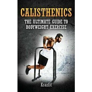 Calisthenics: THE ULTIMATE GUIDE TO BODYWEIGHT EXERCISE: Get faster results that stay, an never go away, Paperback - Kraz Fit imagine