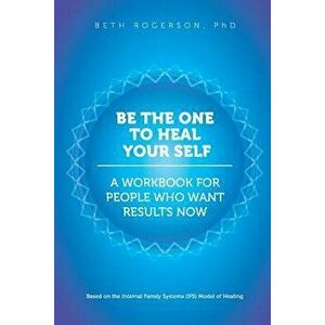 Be the One to Heal Your Self: A Workbook for People Who Want Results Now, Paperback - Beth Rogerson Phd imagine