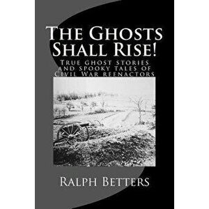 The Ghosts Shall Rise!: True ghost stories and spooky tales of Civil War reenactors, Paperback - Ralph M. Betters imagine