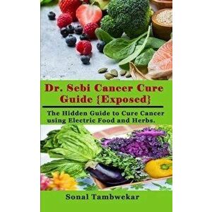 Dr. Sebi Cancer Cure Guide (Exposed): The Hidden Guide to Cure Cancer using Electric Food and Herbs., Paperback - Sonal Tambwekar imagine