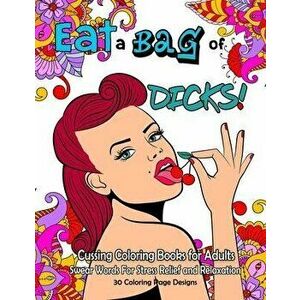 Eat a BAG of DICK Coloring Book: Cussing Coloring Book for Adults, Swear Words For Stress Relief and Relaxation, Paperback - Marsha Hebert imagine