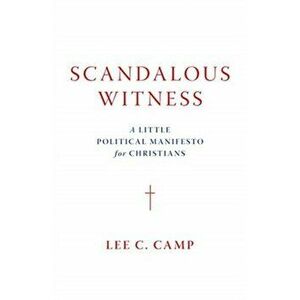 Scandalous Witness: A Little Political Manifesto for Christians, Hardcover - Lee C. Camp imagine
