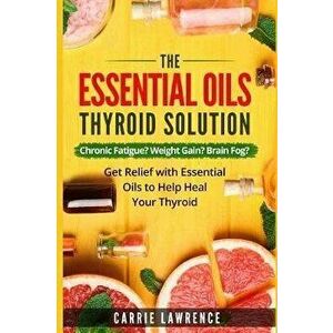 Essential Oils and Thyroid: The Essential Oils Thyroid Solution: Chronic Fatigue? Weight Gain? Brain Fog? Get Relief with Essential Oils to Help H, Pa imagine