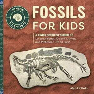 Fossils for Kids: A Junior Scientist's Guide to Dinosaur Bones, Ancient Animals, and Prehistoric Life on Earth, Paperback - Ashley Hall imagine
