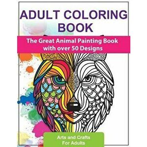 Adult Coloring Books: The Great Animal Painting Book with Over 50 Designs - Stress Relief and Relaxation - English Edition, Paperback - Arts and Craft imagine