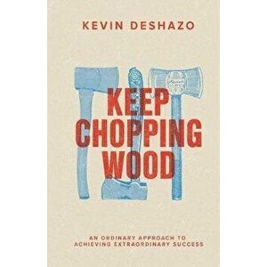 Keep Chopping Wood: an ordinary approach to achieving extraordinary success, Paperback - Kevin Deshazo imagine