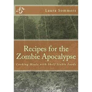 Recipes for the Zombie Apocalypse: Cooking Meals with Shelf Stable Foods, Paperback - Laura Sommers imagine