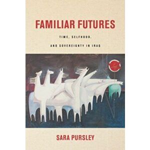 Familiar Futures. Time, Selfhood, and Sovereignty in Iraq, Hardback - Sara Pursley imagine