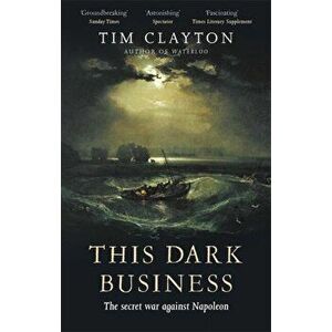 This Dark Business. The Secret War Against Napoleon, Paperback - Tim Clayton imagine