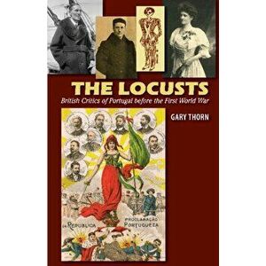 Locusts. British Critics of Portugal before the First World War, Hardback - Gary Thorn imagine
