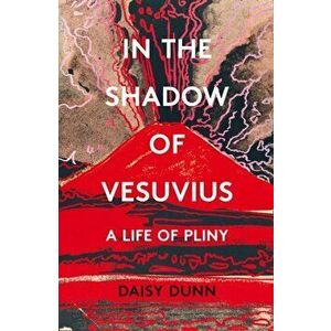 In the Shadow of Vesuvius. A Life of Pliny, Paperback - Daisy Dunn imagine