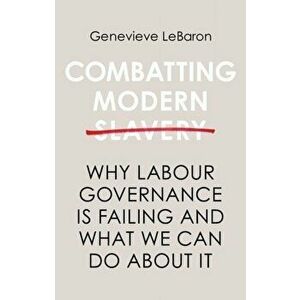 Combatting Modern Slavery. Why Labour Governance is Failing and What We Can Do About It, Paperback - Genevieve LeBaron imagine