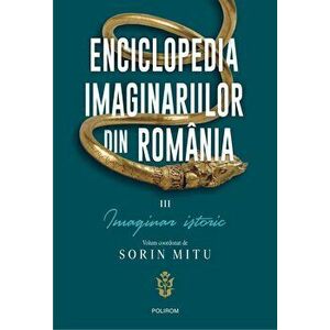 Enciclopedia imaginariilor din Romania. Vol. III: Imaginar istoric - Sorin Mitu imagine