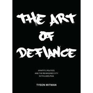 Art of Defiance. Graffiti, Politics and the Reimagined City in Philadelphia, Paperback - Tyson Mitman imagine