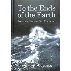 To the Ends of the Earth. Ireland's Place in Bird Migration, Hardback - Anthony McGeehan imagine