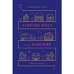 Finding Holy in the Suburbs. Living Faithfully in the Land of Too Much, Paperback - Ashley Hales imagine