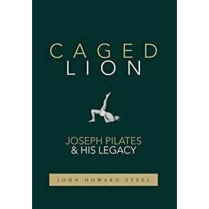 Caged Lion: Joseph Pilates and His Legacy, Hardcover - John Howard Steel imagine