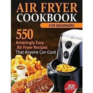 Air Fryer Cookbook For Beginners: 550 Amazingly Easy Air Fryer Recipes That Anyone Can Cook, Paperback - Francis Michael imagine