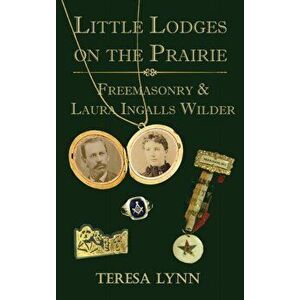 Little Lodges on the Prairie: Freemasonry & Laura Ingalls Wilder, Hardcover - Teresa Lynn imagine