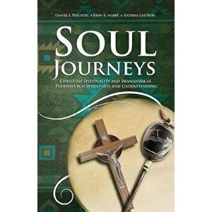 Soul Journeys: Christian Spirituality and Shamanism as Pathways for Wholeness and Understanding, Paperback - Daniel L. Prechtel imagine
