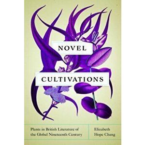 Novel Cultivations. Plants in British Literature of the Global Nineteenth Century, Hardback - Elizabeth Hope Chang imagine