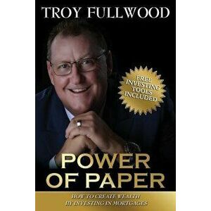 The Power of Paper: How to Create Wealth by Investing in Mortgages, Paperback - Troy Fullwood imagine