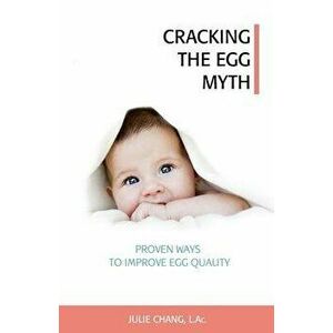 Cracking the Egg Myth: Proven Ways to Improve Egg Quality, Paperback - Julie Chang L. Ac imagine