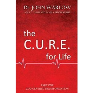 The C.U.R.E. for Life: Part One; God-Centred Transformation, Paperback - John M. Warlow imagine