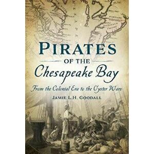 Pirates of the Chesapeake Bay: From the Colonial Era to the Oyster Wars, Paperback - Jamie L. H. Goodall imagine