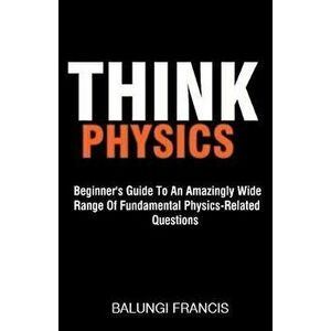 Think Physics: Beginner's Guide to an Amazingly Wide Range of Fundamental Physics Related Questions, Paperback - Balungi Francis imagine