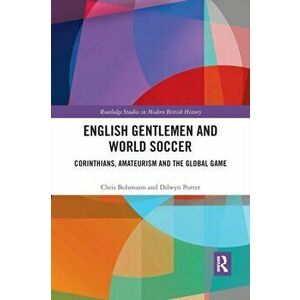English Gentlemen and World Soccer. Corinthians, Amateurism and the Global Game, Paperback - Dilwyn Porter imagine