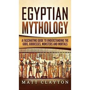 Egyptian Mythology: A Fascinating Guide to Understanding the Gods, Goddesses, Monsters, and Mortals, Hardcover - Matt Clayton imagine