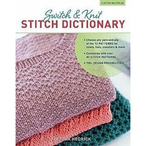 Switch & Knit Stitch Dictionary: Choose Any Yarn and Any of the 12 Patterns for Cowls, Hats, Sweaters & More * Customize with Over 85 Stitch Patterns, imagine