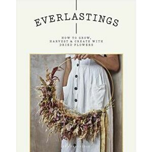 Everlastings: How to Grow, Harvest and Create with Dried Flowers, Paperback - Bex Partridge imagine