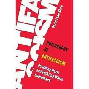Philosophy of Antifascism: Punching Nazis and Fighting White Supremacy, Paperback - Devin Zane Shaw imagine