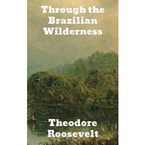 Through the Brazilian Wilderness, Hardcover - Theodore Roosevelt imagine