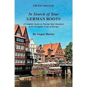 In Search of Your German Roots: A Complete Guide to Tracing Your Ancestors in the Germanic Areas of Europe, Paperback - Angus Baxter imagine
