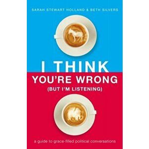 I Think You're Wrong (But I'm Listening): A Guide to Grace-Filled Political Conversations, Paperback - Sarah Stewart Holland imagine