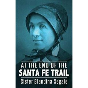 At the End of the Santa Fe Trail, Paperback - Blandina Segale imagine