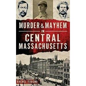 Murder & Mayhem in Central Massachusetts, Hardcover - Rachel Faugno imagine
