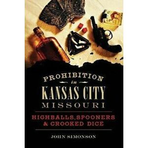 Prohibition in Kansas City, Missouri: Highballs, Spooners & Crooked Dice, Paperback - John Simonson imagine