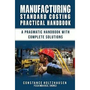 Manufacturing Standard Costing Practical Handbook: A Pragmatic Handbook with Complete Solutions, Paperback - Consta Holtzhausen Fcca Mba Bsc (Hons) imagine