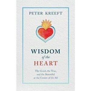 Wisdom of the Heart: The Good, the True, and the Beautiful at the Center of Us All, Paperback - Peter Kreeft imagine
